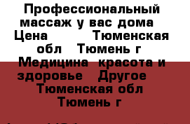 Профессиональный массаж у вас дома › Цена ­ 300 - Тюменская обл., Тюмень г. Медицина, красота и здоровье » Другое   . Тюменская обл.,Тюмень г.